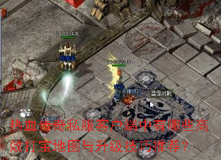 热血传奇私服客户端中有哪些高效打宝地图与升级技巧推荐? 热血传奇私服客户端中有哪些高效打宝地图与升级技巧推荐?