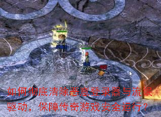 如何彻底清除恶意登录器与流氓驱动,保障传奇游戏安全运行? 如何彻底清除恶意登录器与流氓驱动,保障传奇游戏安全运行?