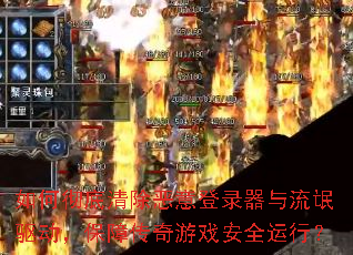 如何彻底清除恶意登录器与流氓驱动,保障传奇游戏安全运行? 如何彻底清除恶意登录器与流氓驱动,保障传奇游戏安全运行?
