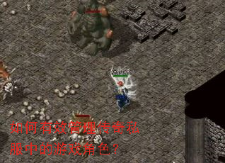 如何有效管理传奇私服中的游戏角色? 如何有效管理传奇私服中的游戏角色?