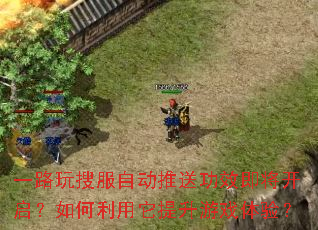 一路玩搜服自动推送功效即将开启?如何利用它提升游戏体验? 一路玩搜服自动推送功效即将开启?如何利用它提升游戏体验?