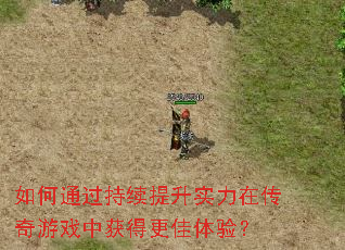 如何通过持续提升实力在传奇游戏中获得更佳体验? 如何通过持续提升实力在传奇游戏中获得更佳体验?