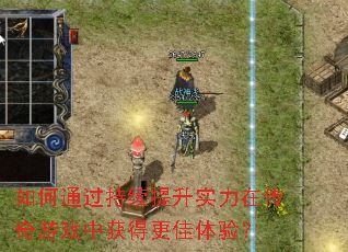 如何通过持续提升实力在传奇游戏中获得更佳体验? 如何通过持续提升实力在传奇游戏中获得更佳体验?