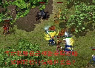 传奇私服极品神器获取攻略:如何轻松打造稀世装备? 传奇私服极品神器获取攻略:如何轻松打造稀世装备?