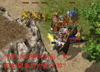 传奇沙场纵横指南:如何称霸单机大型手游? 传奇沙场纵横指南:如何称霸单机大型手游?