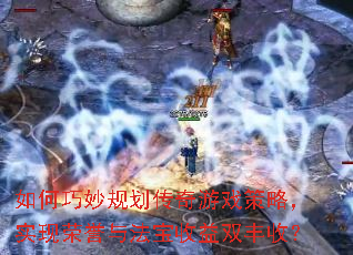 如何巧妙规划传奇游戏策略,实现荣誉与法宝收益双丰收? 如何巧妙规划传奇游戏策略,实现荣誉与法宝收益双丰收?