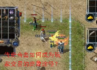 传奇合击如何成为玩家交易的高效途径? 传奇合击如何成为玩家交易的高效途径?