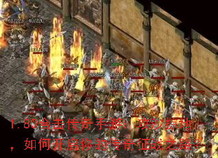 1.80合击传奇手游:攻沙掠地,如何开启你的传奇征战之路? 1.80合击传奇手游:攻沙掠地,如何开启你的传奇征战之路?