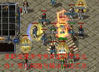 单职业迷失传奇攻击异常怎么办?常见问题与解决方法汇总 单职业迷失传奇攻击异常怎么办?常见问题与解决方法汇总