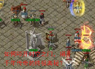 如何叩开时空之门,揭开千年传奇的终极奥秘? 如何叩开时空之门,揭开千年传奇的终极奥秘?