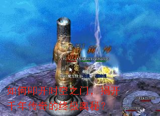如何叩开时空之门,揭开千年传奇的终极奥秘? 如何叩开时空之门,揭开千年传奇的终极奥秘?