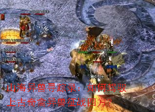 山海异兽寻踪录:如何驾驭上古奇禽异兽征战四方? 山海异兽寻踪录:如何驾驭上古奇禽异兽征战四方?