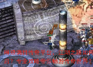 琳琅满目传奇平台,江湖之路如何开启?专业攻略带你畅游传奇世界? 琳琅满目传奇平台,江湖之路如何开启?专业攻略带你畅游传奇世界?