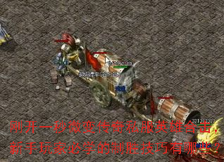 刚开一秒微变传奇私服英雄合击,新手玩家必学的制胜技巧有哪些? 刚开一秒微变传奇私服英雄合击,新手玩家必学的制胜技巧有哪些?