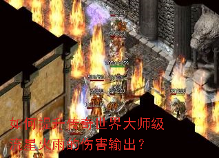 如何提升传奇世界大师级流星火雨的伤害输出? 如何提升传奇世界大师级流星火雨的伤害输出?
