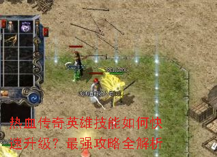 热血传奇英雄技能如何快速升级?最强攻略全解析 热血传奇英雄技能如何快速升级?最强攻略全解析