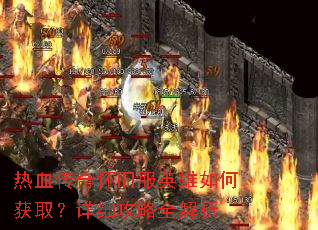 热血传奇怀旧服英雄如何获取?详细攻略全解析 热血传奇怀旧服英雄如何获取?详细攻略全解析
