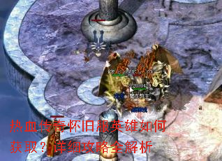 热血传奇怀旧服英雄如何获取?详细攻略全解析 热血传奇怀旧服英雄如何获取?详细攻略全解析