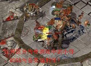 如何区分传奇游戏中的小怪、BOSS与各类福利怪? 如何区分传奇游戏中的小怪、BOSS与各类福利怪?