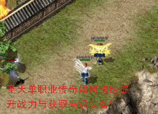圣天单职业传奇如何快速提升战力与获取高级装备? 圣天单职业传奇如何快速提升战力与获取高级装备?
