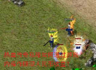 热血传奇私服如何通过游戏内操作赚取人民币收益? 热血传奇私服如何通过游戏内操作赚取人民币收益?