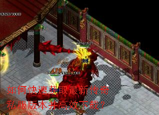 如何快速获取最新传奇私服版本并高效下载? 如何快速获取最新传奇私服版本并高效下载?