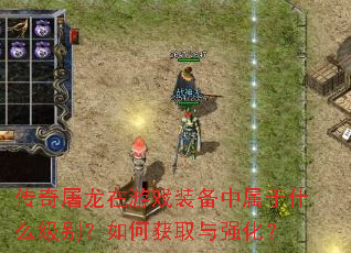 传奇屠龙在游戏装备中属于什么级别?如何获取与强化? 传奇屠龙在游戏装备中属于什么级别?如何获取与强化?