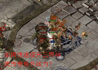 如何快速提升三界神武传奇角色战力? 如何快速提升三界神武传奇角色战力?