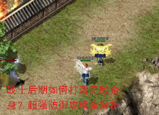 战士后期如何打造无敌金身?超强防御攻略全解析 战士后期如何打造无敌金身?超强防御攻略全解析