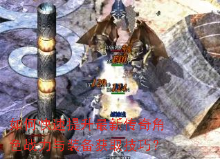 如何快速提升最新传奇角色战力与装备获取技巧? 如何快速提升最新传奇角色战力与装备获取技巧?