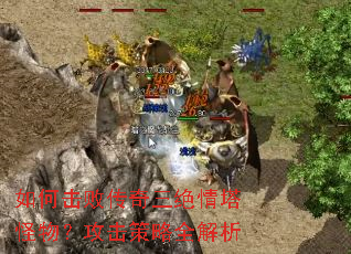 如何击败传奇三绝情塔怪物?攻击策略全解析 如何击败传奇三绝情塔怪物?攻击策略全解析