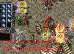 如何高效抢夺热血传奇sf白日门宝箱的终极策略是什么? 如何高效抢夺热血传奇sf白日门宝箱的终极策略是什么?