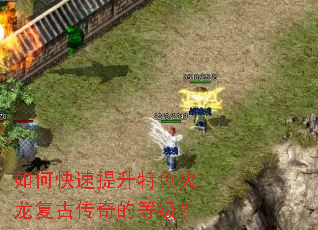 如何快速提升特色火龙复古传奇的等级? 如何快速提升特色火龙复古传奇的等级?