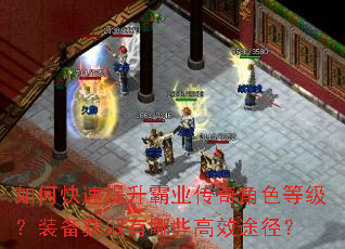 如何快速提升霸业传奇角色等级?装备获取有哪些高效途径? 如何快速提升霸业传奇角色等级?装备获取有哪些高效途径?