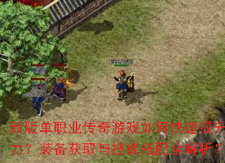 新版单职业传奇游戏如何快速提升战力?装备获取与技能搭配全解析? 新版单职业传奇游戏如何快速提升战力?装备获取与技能搭配全解析?