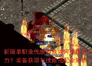 新版单职业传奇游戏如何快速提升战力?装备获取与技能搭配全解析? 新版单职业传奇游戏如何快速提升战力?装备获取与技能搭配全解析?