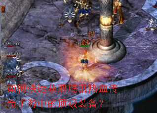 如何快速获取腾讯热血传奇手游中的顶级装备? 如何快速获取腾讯热血传奇手游中的顶级装备?