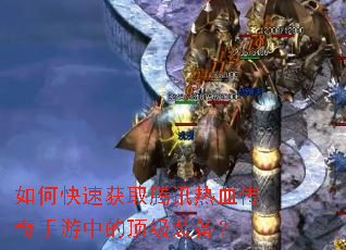 如何快速获取腾讯热血传奇手游中的顶级装备? 如何快速获取腾讯热血传奇手游中的顶级装备?