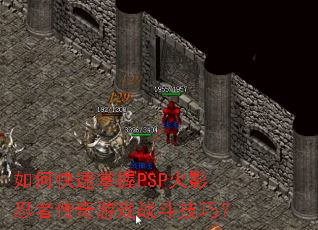 如何快速掌握PSP火影忍者传奇游戏战斗技巧? 如何快速掌握PSP火影忍者传奇游戏战斗技巧?