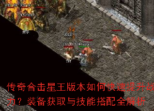 传奇合击星王版本如何快速提升战力?装备获取与技能搭配全解析 传奇合击星王版本如何快速提升战力?装备获取与技能搭配全解析