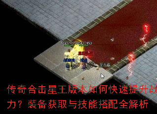 传奇合击星王版本如何快速提升战力?装备获取与技能搭配全解析 传奇合击星王版本如何快速提升战力?装备获取与技能搭配全解析