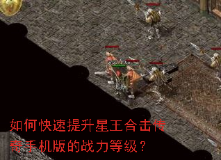 如何快速提升星王合击传奇手机版的战力等级? 如何快速提升星王合击传奇手机版的战力等级?