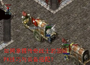 如何掌握传奇战士的顶级PK技巧与装备搭配? 如何掌握传奇战士的顶级PK技巧与装备搭配?