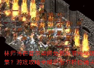 林师傅在首尔如何免费获取完整版全集?游戏攻略全解析带你轻松通关? 林师傅在首尔如何免费获取完整版全集?游戏攻略全解析带你轻松通关?