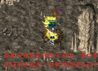 最新开单职业传奇手游中,哪个职业刷怪效率最高?如何快速提升战力? 最新开单职业传奇手游中,哪个职业刷怪效率最高?如何快速提升战力?
