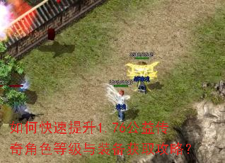 如何快速提升1.76公益传奇角色等级与装备获取攻略? 如何快速提升1.76公益传奇角色等级与装备获取攻略?