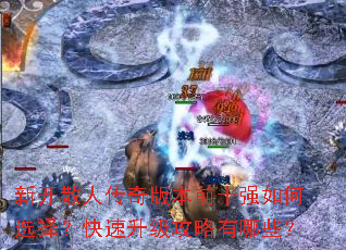 新开散人传奇版本前十强如何选择?快速升级攻略有哪些? 新开散人传奇版本前十强如何选择?快速升级攻略有哪些?