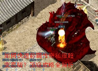 如何快速称霸传奇私服超变态版?顶级攻略全解析 如何快速称霸传奇私服超变态版?顶级攻略全解析
