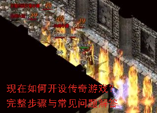 现在如何开设传奇游戏?完整步骤与常见问题解答 现在如何开设传奇游戏?完整步骤与常见问题解答
