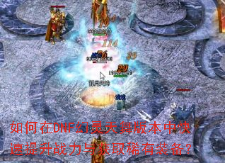 如何在DNF幻灵天舞版本中快速提升战力与获取稀有装备? 如何在DNF幻灵天舞版本中快速提升战力与获取稀有装备?